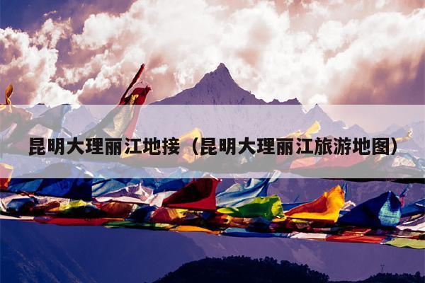 昆明大理丽江地接（昆明大理丽江旅游地图）