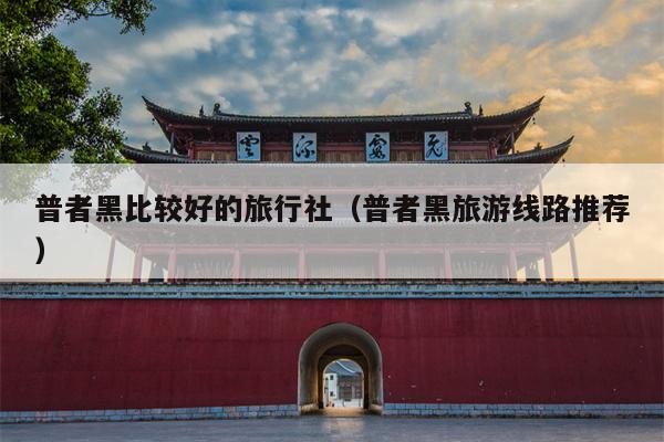 普者黑比较好的旅行社（普者黑旅游线路推荐）
