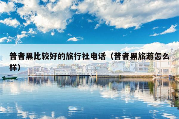 普者黑比较好的旅行社电话（普者黑旅游怎么样）