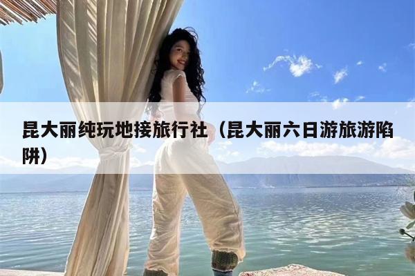 昆大丽纯玩地接旅行社（昆大丽六日游旅游陷阱）