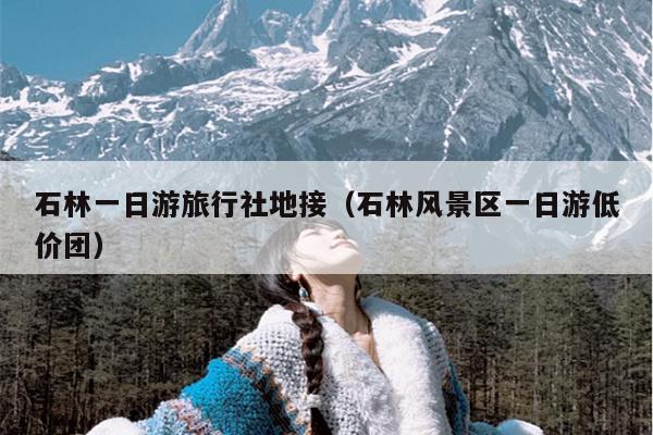 石林一日游旅行社地接（石林风景区一日游低价团）