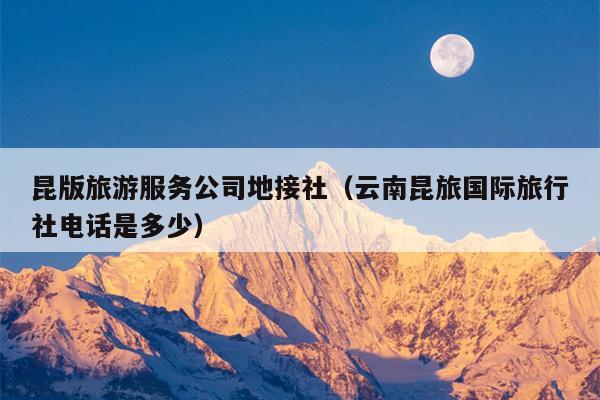 昆版旅游服务公司地接社（云南昆旅国际旅行社电话是多少）