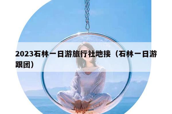 2023石林一日游旅行社地接（石林一日游跟团）