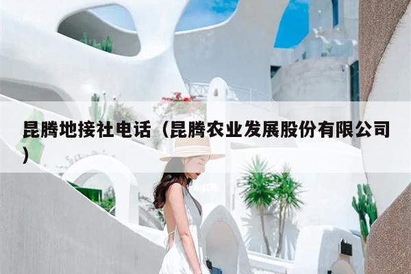 昆腾地接社电话（昆腾农业发展股份有限公司）