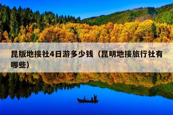 昆版地接社4日游多少钱（昆明地接旅行社有哪些）