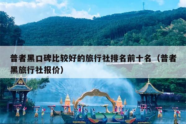 普者黑口碑比较好的旅行社排名前十名（普者黑旅行社报价）