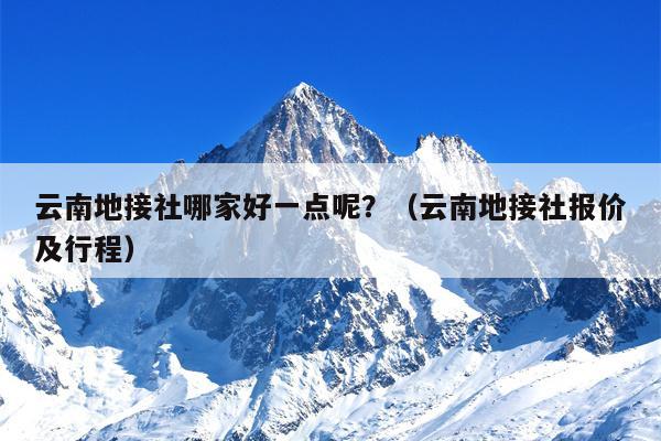 云南地接社哪家好一点呢？（云南地接社报价及行程）