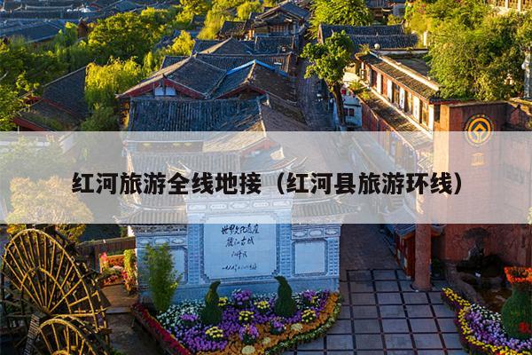 红河旅游全线地接（红河县旅游环线）