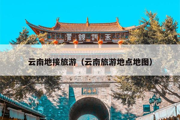 云南地接旅游（云南旅游地点地图）