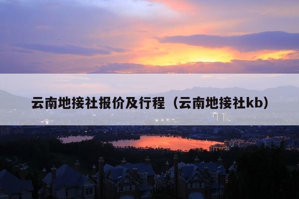 云南地接社报价及行程（云南地接社kb）