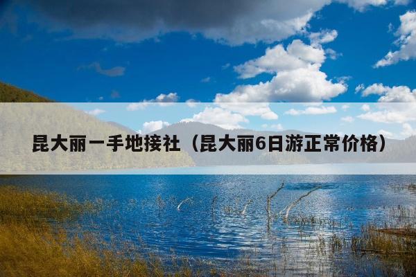昆大丽一手地接社（昆大丽6日游正常价格）