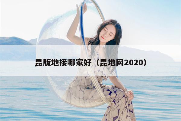 昆版地接哪家好（昆地网2020）