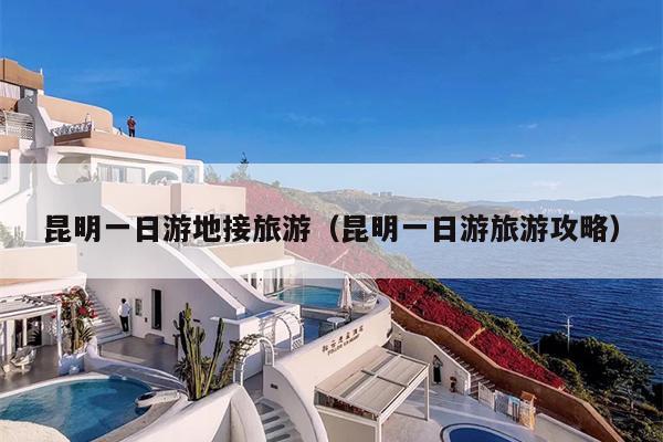 昆明一日游地接旅游（昆明一日游旅游攻略）
