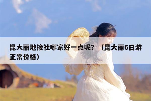 昆大丽地接社哪家好一点呢？（昆大丽6日游正常价格）