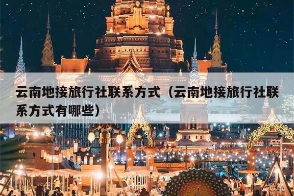 云南地接旅行社联系方式（云南地接旅行社联系方式有哪些）