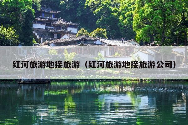 红河旅游地接旅游（红河旅游地接旅游公司）