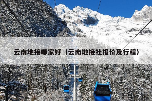 云南地接哪家好（云南地接社报价及行程）