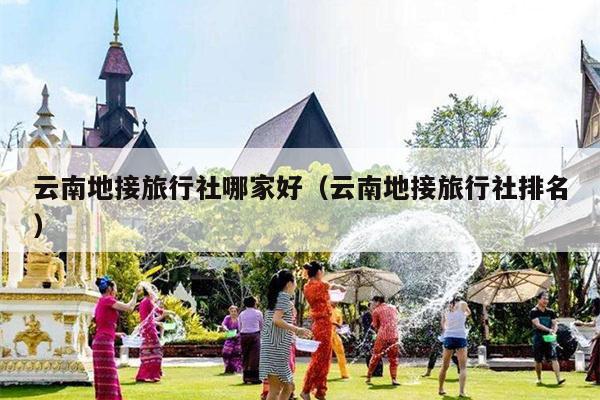 云南地接旅行社哪家好（云南地接旅行社排名）