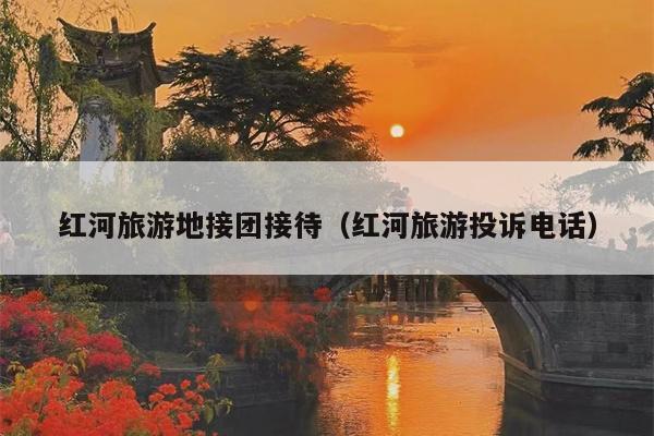 红河旅游地接团接待（红河旅游投诉电话）