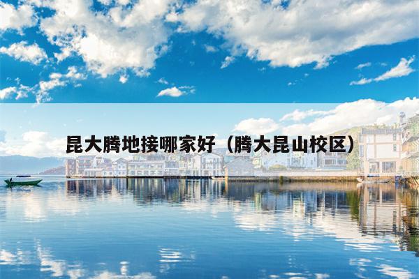 昆大腾地接哪家好（腾大昆山校区）