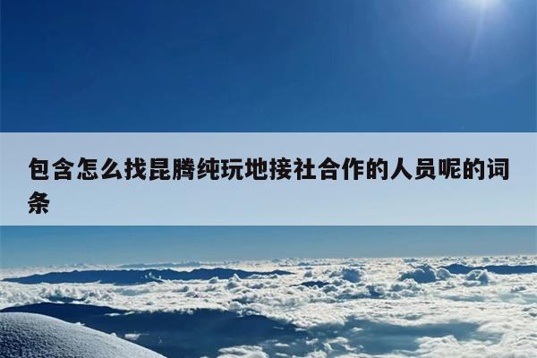 包含怎么找昆腾纯玩地接社合作的人员呢的词条