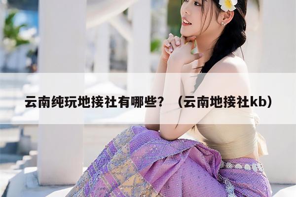 云南纯玩地接社有哪些？（云南地接社kb）