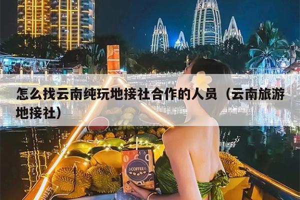 怎么找云南纯玩地接社合作的人员（云南旅游地接社）