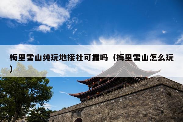 梅里雪山纯玩地接社可靠吗（梅里雪山怎么玩）