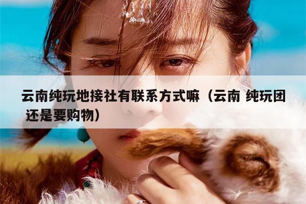 云南纯玩地接社有联系方式嘛（云南 纯玩团 还是要购物）