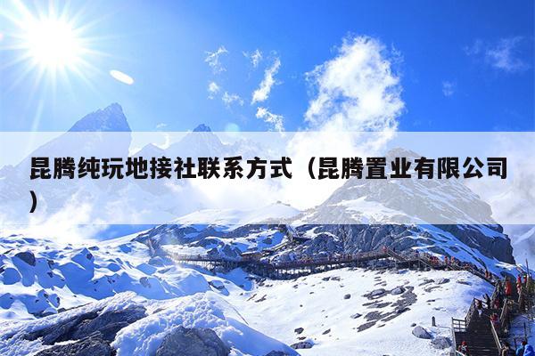 昆腾纯玩地接社联系方式（昆腾置业有限公司）