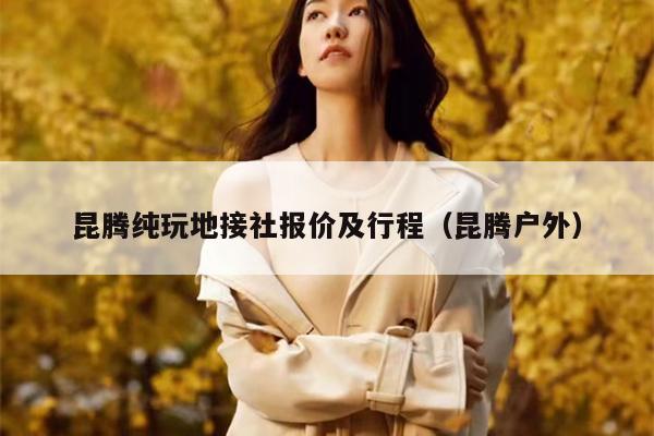 昆腾纯玩地接社报价及行程（昆腾户外）