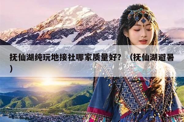 抚仙湖纯玩地接社哪家质量好？（抚仙湖避暑）