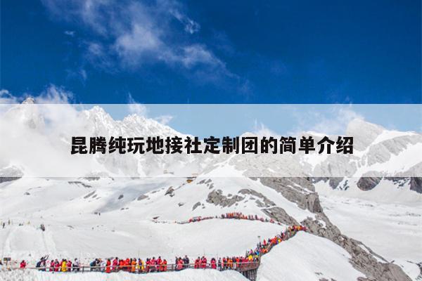 昆腾纯玩地接社定制团的简单介绍