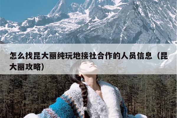 怎么找昆大丽纯玩地接社合作的人员信息（昆大丽攻略）