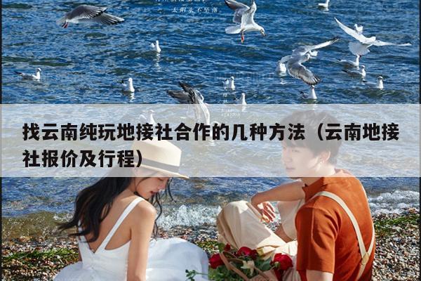 找云南纯玩地接社合作的几种方法（云南地接社报价及行程）