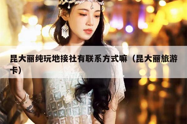 昆大丽纯玩地接社有联系方式嘛（昆大丽旅游卡）