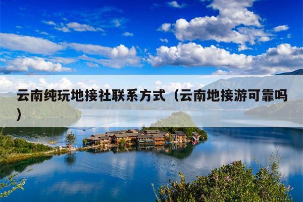 云南纯玩地接社联系方式（云南地接游可靠吗）