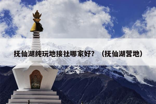 抚仙湖纯玩地接社哪家好？（抚仙湖营地）