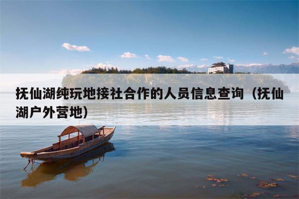 抚仙湖纯玩地接社合作的人员信息查询（抚仙湖户外营地）