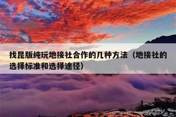 找昆版纯玩地接社合作的几种方法（地接社的选择标准和选择途径）