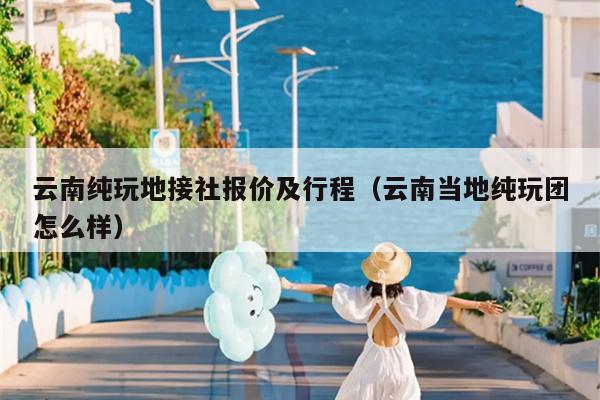 云南纯玩地接社报价及行程（云南当地纯玩团怎么样）