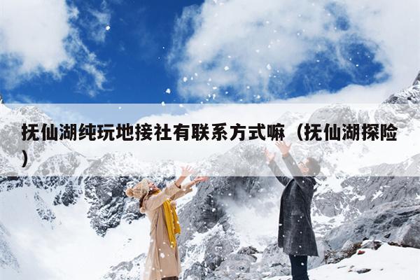 抚仙湖纯玩地接社有联系方式嘛（抚仙湖探险）