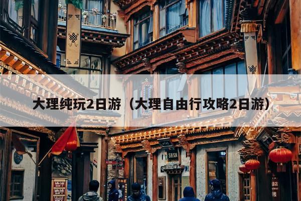 大理纯玩2日游（大理自由行攻略2日游）