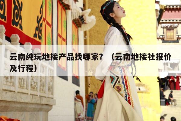 云南纯玩地接产品找哪家？（云南地接社报价及行程）