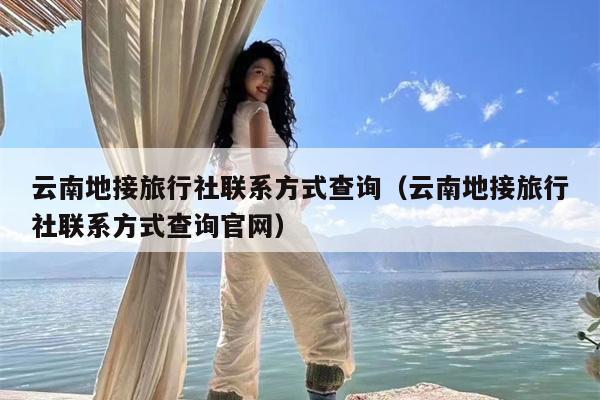 云南地接旅行社联系方式查询（云南地接旅行社联系方式查询官网）
