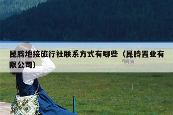 昆腾地接旅行社联系方式有哪些（昆腾置业有限公司）