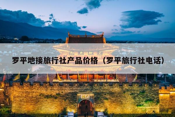 罗平地接旅行社产品价格（罗平旅行社电话）