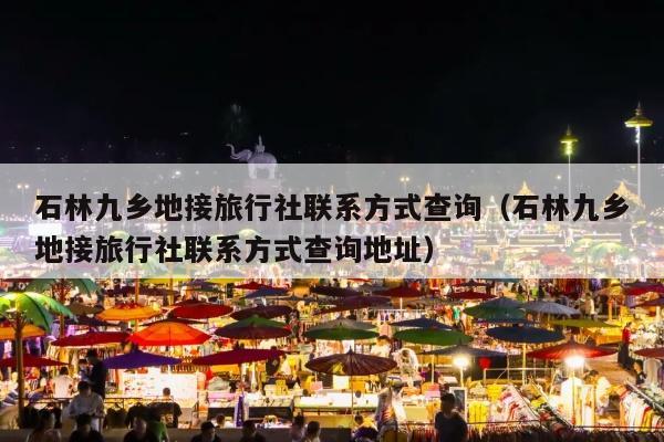 石林九乡地接旅行社联系方式查询（石林九乡地接旅行社联系方式查询地址）