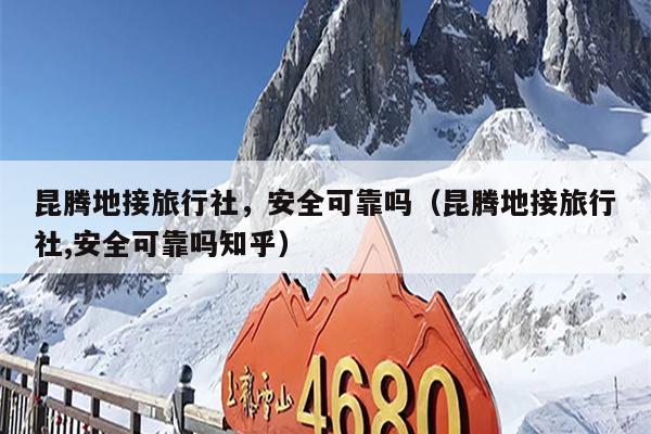 昆腾地接旅行社，安全可靠吗（昆腾地接旅行社,安全可靠吗知乎）