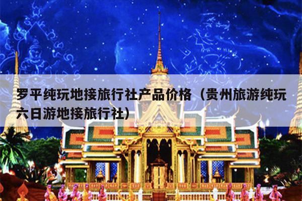 罗平纯玩地接旅行社产品价格（贵州旅游纯玩六日游地接旅行社）